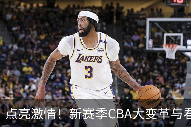 点亮激情！新赛季CBA大变革与看点抢先看