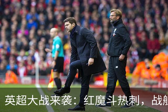 英超大战来袭：红魔斗热刺，战舰迎蓝军，巴萨冲击九连胜！